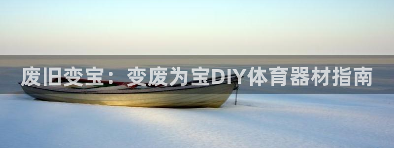 耀世娱乐注册入口在哪：废旧变宝：变废为宝DIY体育器