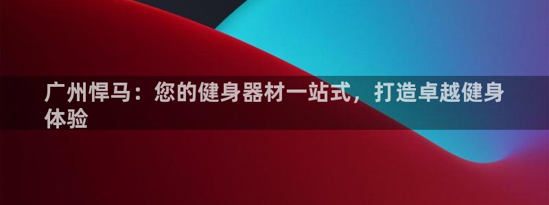 耀世开放什么意思：广州悍马：您的健身器材一站式，打造