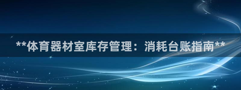 耀世天下网名好吗：**体育器材室库存管理：消耗台账指