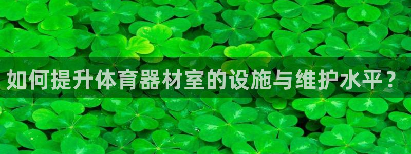 耀世平台无7O777:如何提升体育器材室的设施与维护水平?